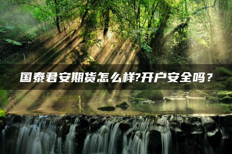 国泰君安期货怎么样?开户安全吗？