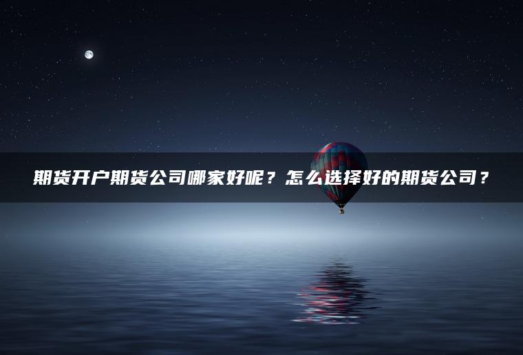 期货开户期货公司哪家好呢?怎么选择好的期货公司? 期货开户期货公司哪家好呢?怎么选择好的期货公司?