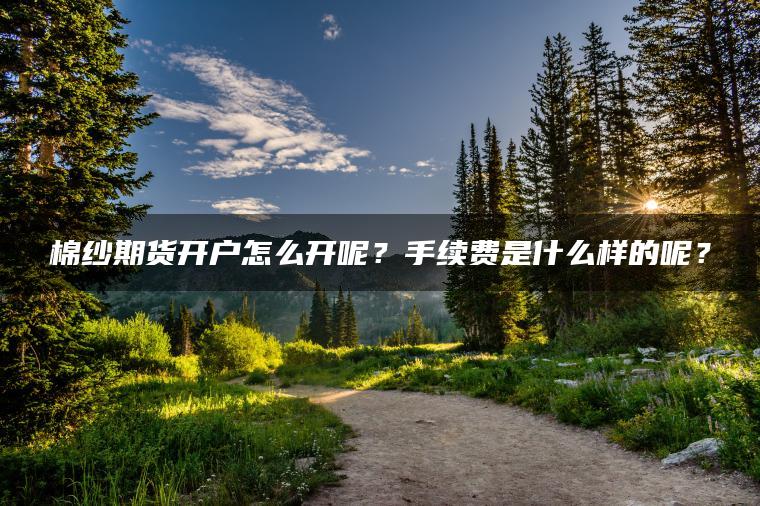 棉纱期货开户怎么开呢?手续费是什么样的呢? 棉纱期货开户怎么开呢?手续费是什么样的呢?