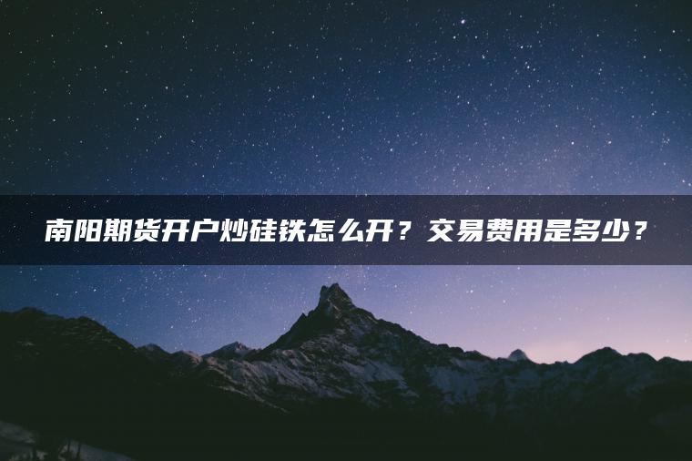南阳期货开户炒硅铁怎么开?交易费用是多少? 南阳期货开户炒硅铁怎么开?交易费用是多少?