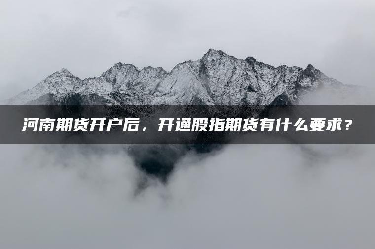 河南期货开户后,开通股指期货有什么要求? 河南期货开户后,开通股指期货有什么要求?