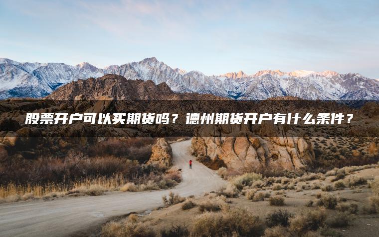 股票开户可以买期货吗?德州期货开户有什么条件? 股票开户可以买期货吗?德州期货开户有什么条件?