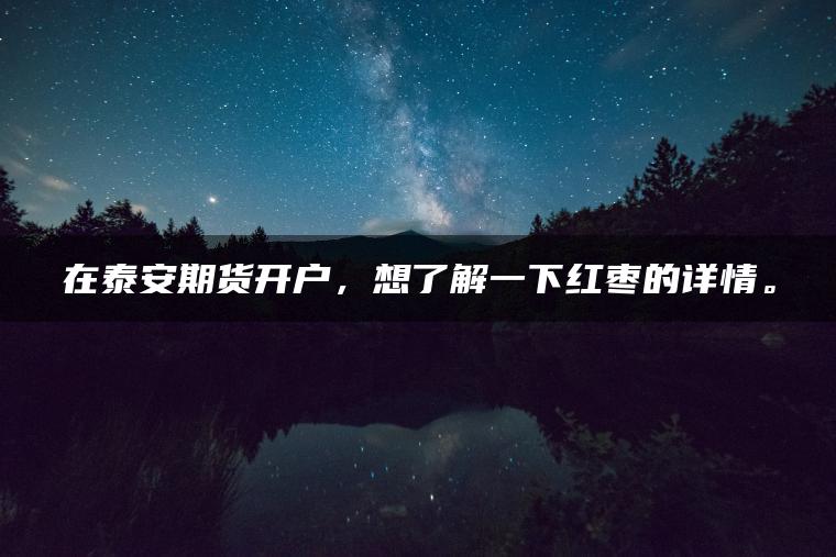 在泰安期货开户,想了解一下红枣的详情。 在泰安期货开户,想了解一下红枣的详情。