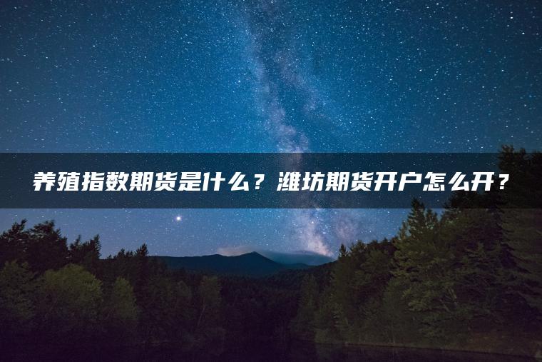养殖指数期货是什么?潍坊期货开户怎么开? 养殖指数期货是什么?潍坊期货开户怎么开?