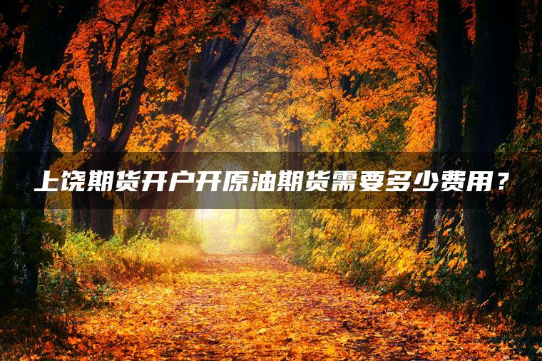 上饶期货开户开原油期货需要多少费用？