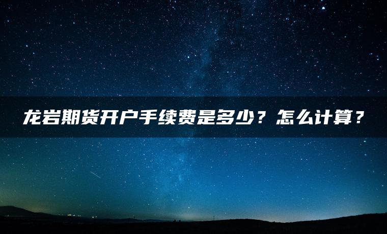 龙岩期货开户手续费是多少？怎么计算？