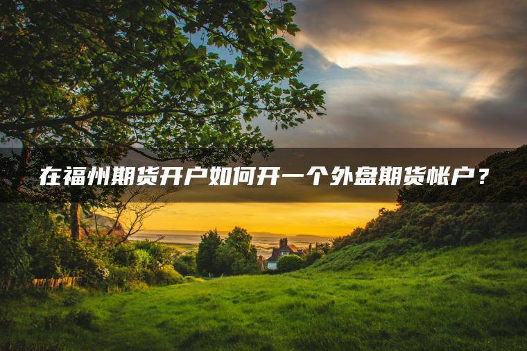 在福州期货开户如何开一个外盘期货帐户？
