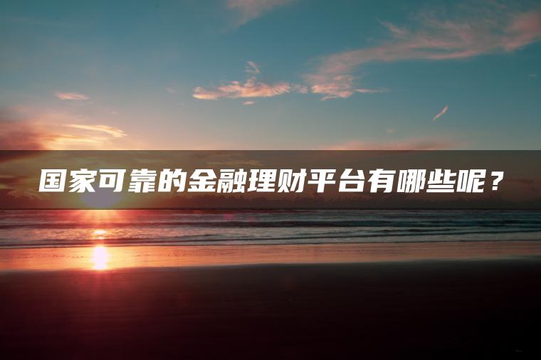 国家可靠的金融理财平台有哪些呢？