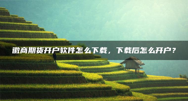徽商期货开户软件怎么下载,下载后怎么开户? 徽商期货开户软件怎么下载,下载后怎么开户?
