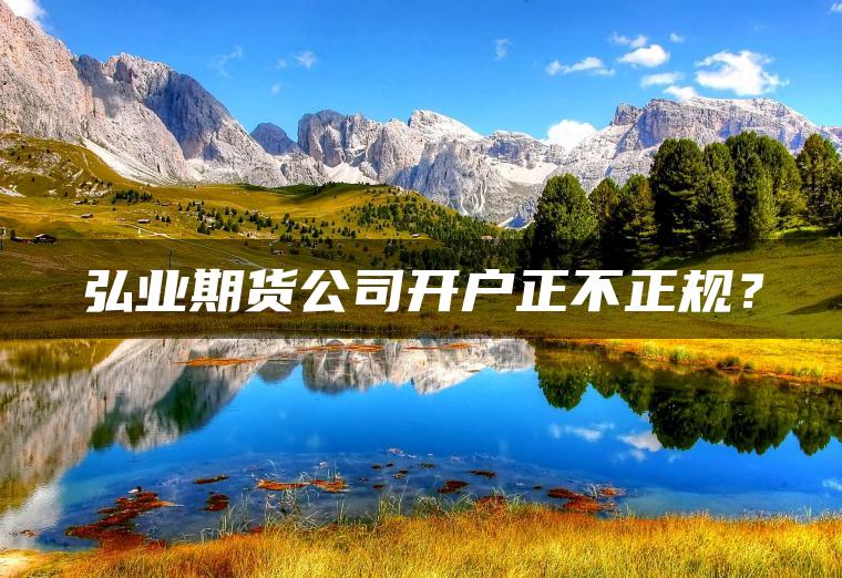 弘业期货公司开户正不正规? 弘业期货公司开户正不正规?