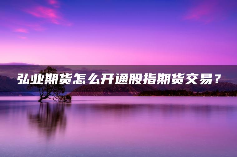 弘业期货怎么开通股指期货交易? 弘业期货怎么开通股指期货交易?