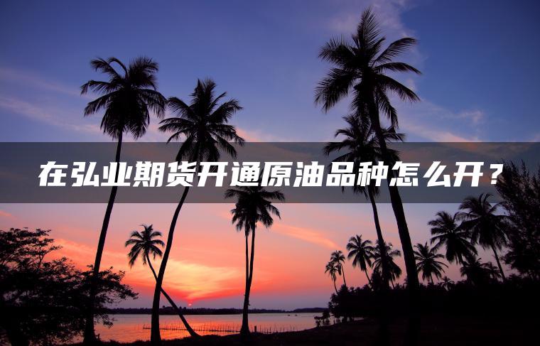 在弘业期货开通原油品种怎么开？