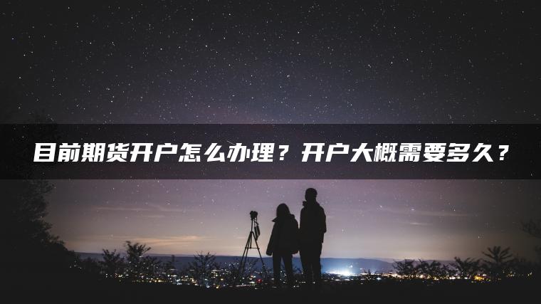 目前期货开户怎么办理？开户大概需要多久？