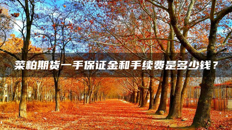 菜粕期货一手保证金和手续费是多少钱? 菜粕期货一手保证金和手续费是多少钱?