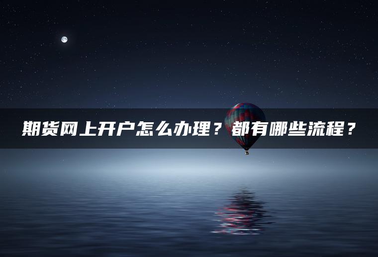 期货网上开户怎么办理？都有哪些流程？