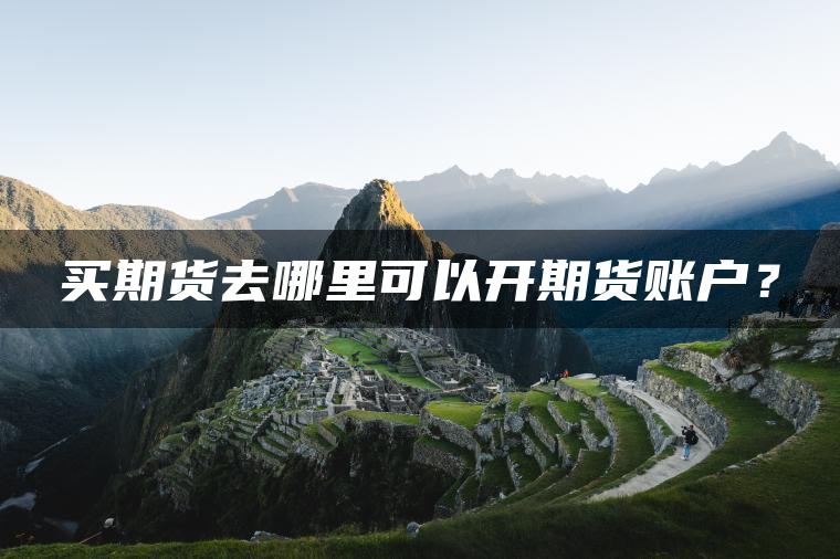 买期货去哪里可以开期货账户？