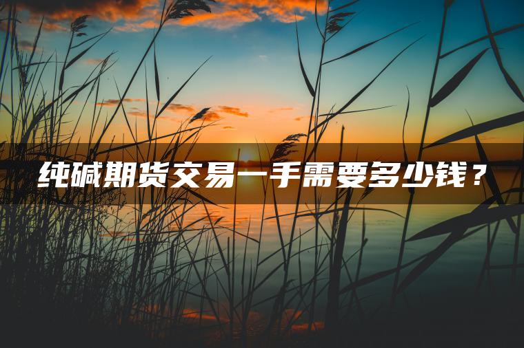 纯碱期货交易一手需要多少钱? 纯碱期货交易一手需要多少钱?