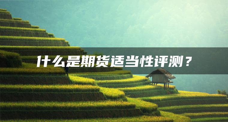 什么是期货适当性评测？