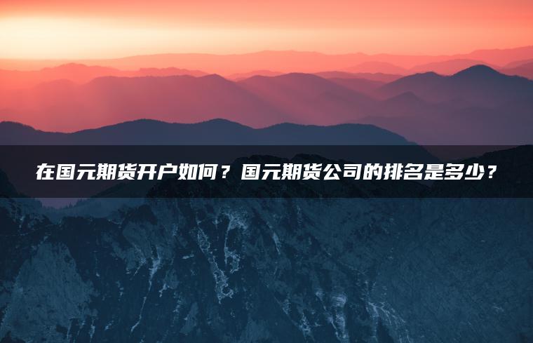 在国元期货开户如何?国元期货公司的排名是多少? 在国元期货开户如何?国元期货公司的排名是多少?