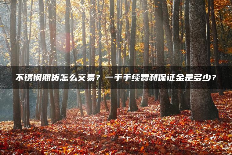 不锈钢期货怎么交易？一手手续费和保证金是多少？