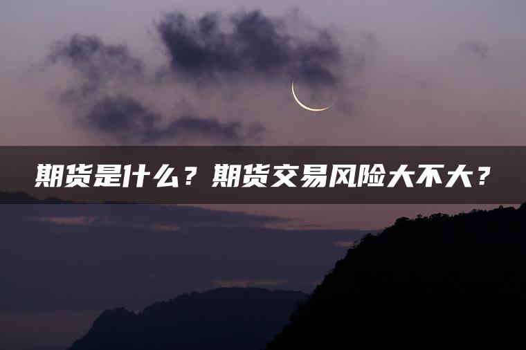 期货是什么？期货交易风险大不大？