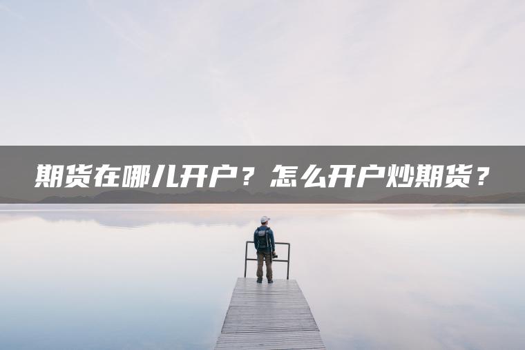 期货在哪儿开户？怎么开户炒期货？