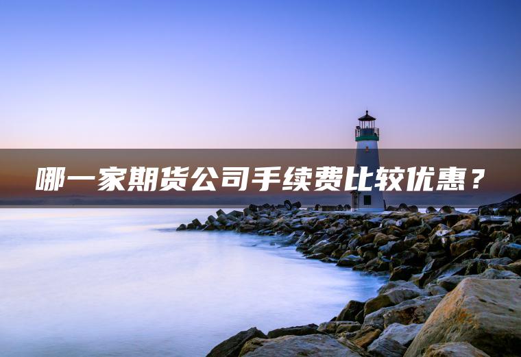 哪一家期货公司手续费比较优惠? 哪一家期货公司手续费比较优惠?