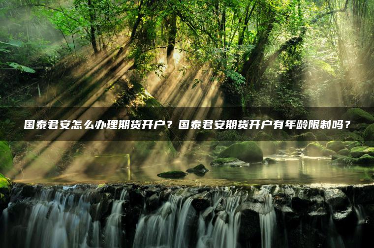 国泰君安怎么办理期货开户?国泰君安期货开户有年龄限制吗? 国泰君安怎么办理期货开户?国泰君安期货开户有年龄限制吗?
