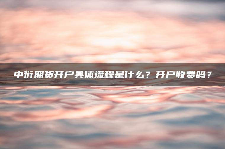 中衍期货开户具体流程是什么?开户收费吗? 中衍期货开户具体流程是什么?开户收费吗?