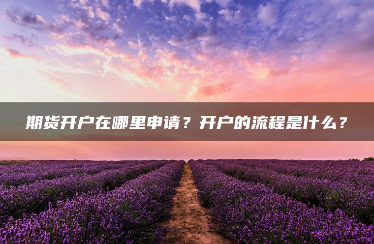 期货开户在哪里申请？开户的流程是什么？