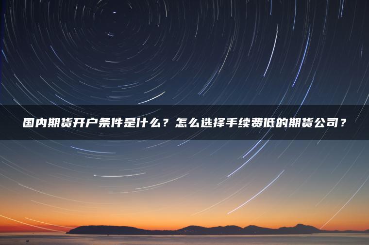 国内期货开户条件是什么？怎么选择手续费低的期货公司？