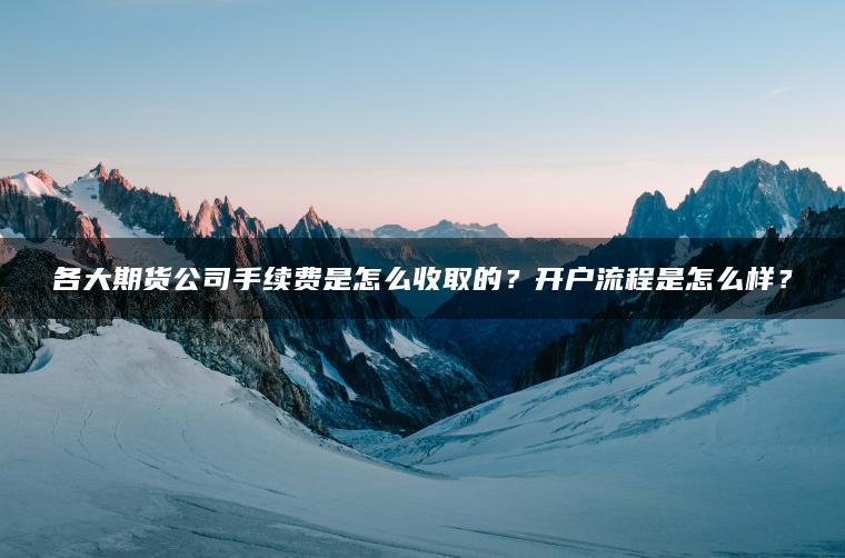 各大期货公司手续费是怎么收取的?开户流程是怎么样? 各大期货公司手续费是怎么收取的?开户流程是怎么样?