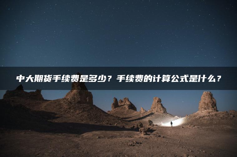 中大期货手续费是多少?手续费的计算公式是什么? 中大期货手续费是多少?手续费的计算公式是什么?