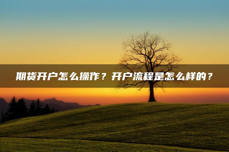 期货开户怎么操作?开户流程是怎么样的? 期货开户怎么操作?开户流程是怎么样的?