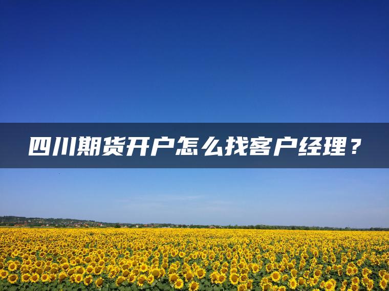 四川期货开户怎么找客户经理？