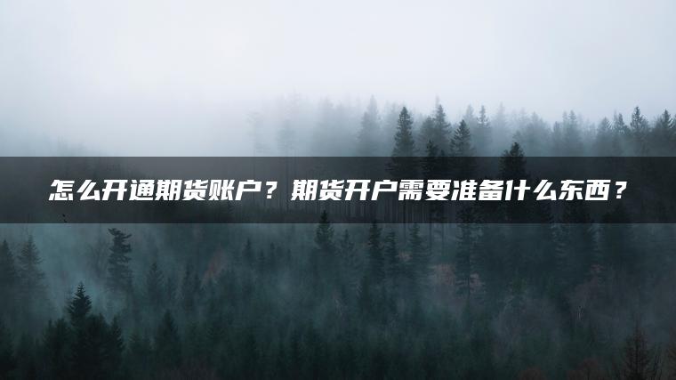 怎么开通期货账户？期货开户需要准备什么东西？