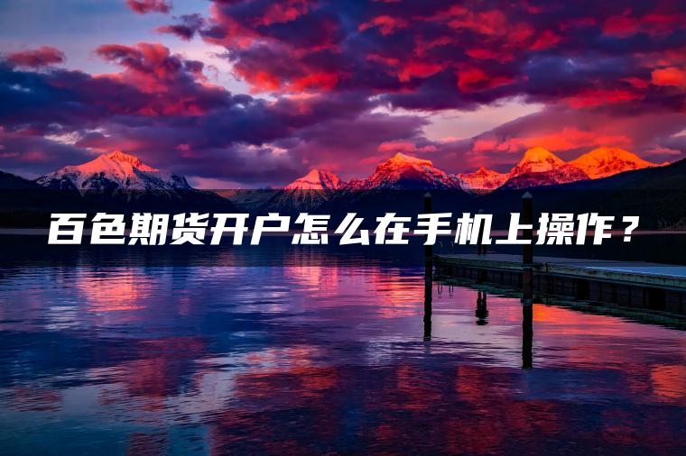 百色期货开户怎么在手机上操作？