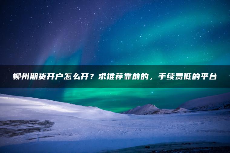 柳州期货开户怎么开？求推荐靠前的，手续费低的平台