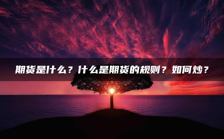 期货是什么？什么是期货的规则？如何炒？