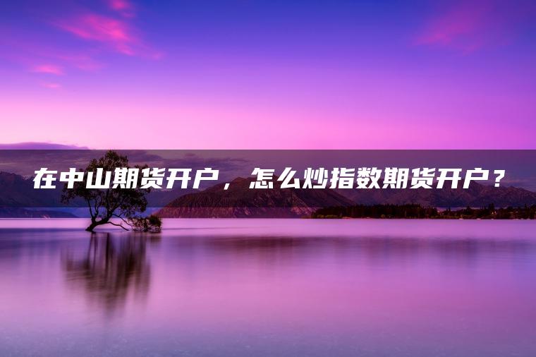在中山期货开户，怎么炒指数期货开户？