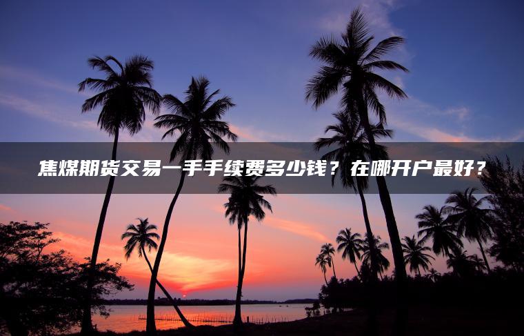 焦煤期货交易一手手续费多少钱？在哪开户最好？
