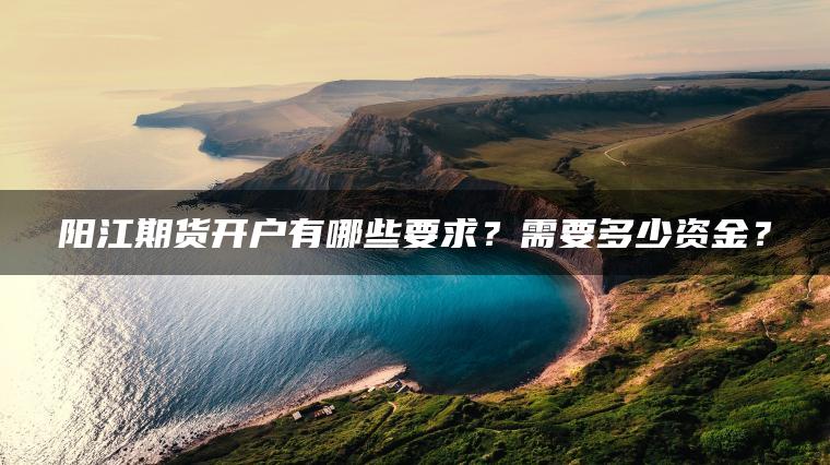 阳江期货开户有哪些要求？需要多少资金？