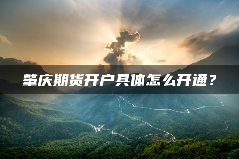 肇庆期货开户具体怎么开通? 肇庆期货开户具体怎么开通?