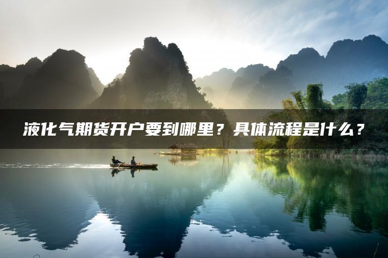 液化气期货开户要到哪里？具体流程是什么？