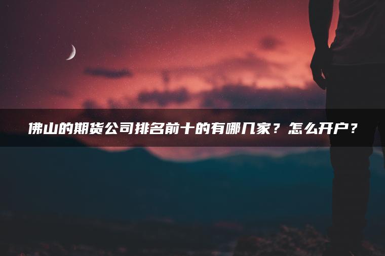 佛山的期货公司排名前十的有哪几家？怎么开户？