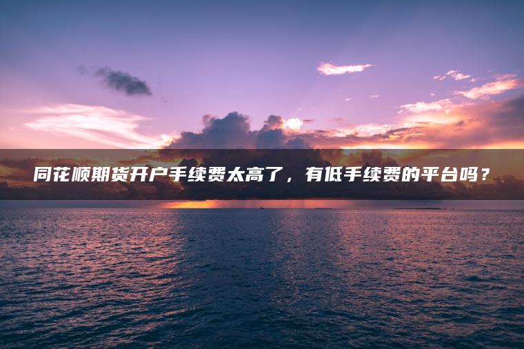同花顺期货开户手续费太高了，有低手续费的平台吗？