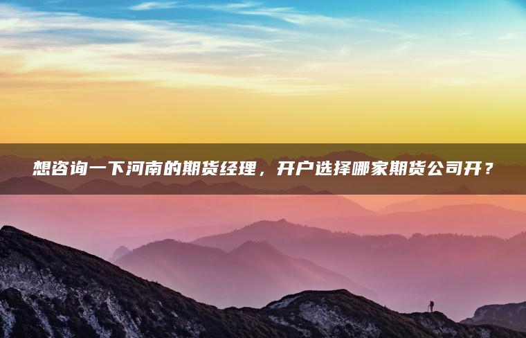 想咨询一下河南的期货经理,开户选择哪家期货公司开? 想咨询一下河南的期货经理,开户选择哪家期货公司开?