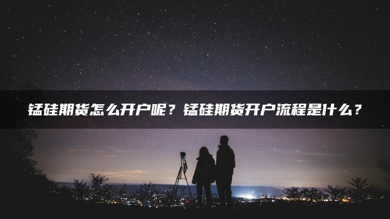 锰硅期货怎么开户呢？锰硅期货开户流程是什么？