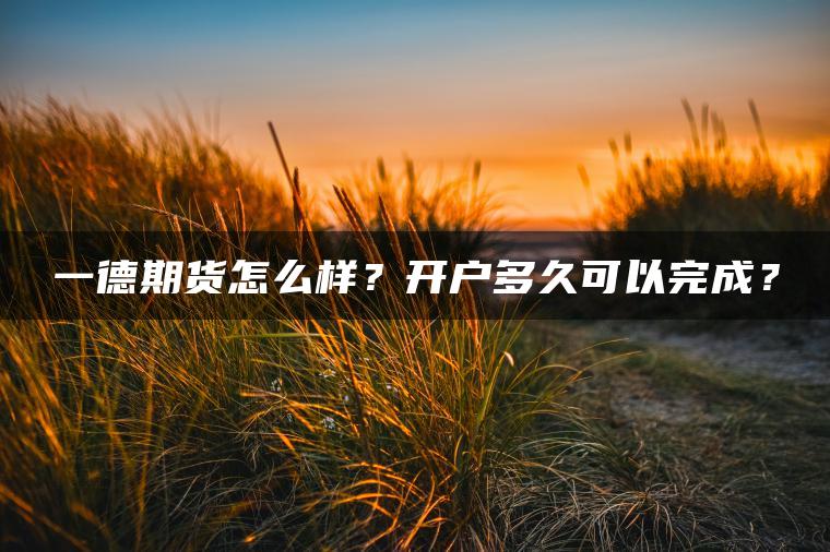 一德期货怎么样？开户多久可以完成？