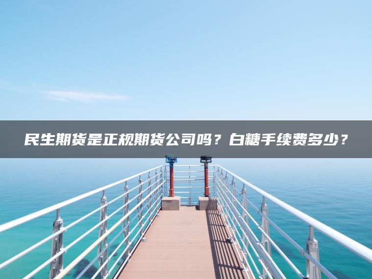 民生期货是正规期货公司吗？白糖手续费多少？